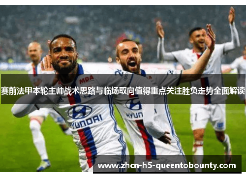 赛前法甲本轮主帅战术思路与临场取向值得重点关注胜负走势全面解读