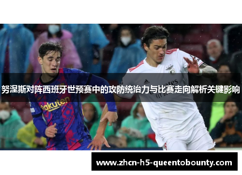 努涅斯对阵西班牙世预赛中的攻防统治力与比赛走向解析关键影响