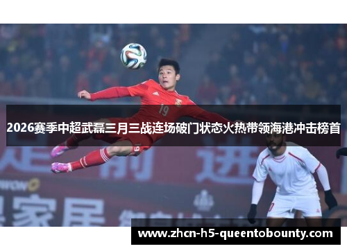 2026赛季中超武磊三月三战连场破门状态火热带领海港冲击榜首