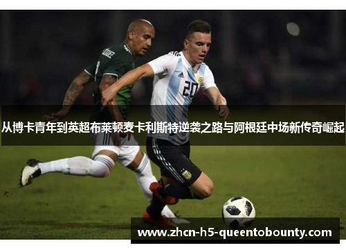 从博卡青年到英超布莱顿麦卡利斯特逆袭之路与阿根廷中场新传奇崛起