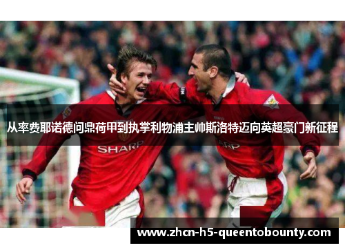 从率费耶诺德问鼎荷甲到执掌利物浦主帅斯洛特迈向英超豪门新征程
