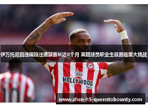 伊万托尼因违规投注遭禁赛长达8个月 英超球员职业生涯面临重大挑战