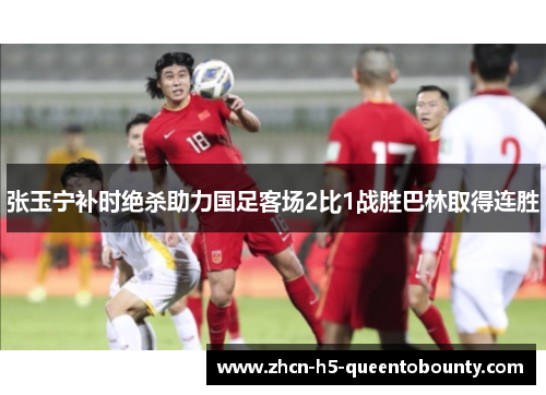 张玉宁补时绝杀助力国足客场2比1战胜巴林取得连胜