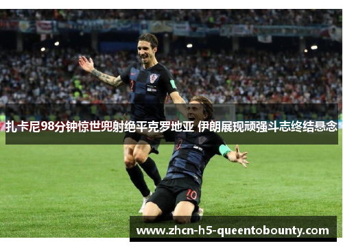 扎卡尼98分钟惊世兜射绝平克罗地亚 伊朗展现顽强斗志终结悬念 扎卡尼98分钟惊世兜射绝平克罗地亚 伊朗展现顽强斗志终结悬念