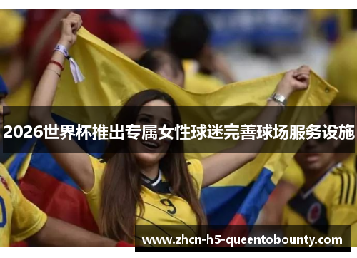 2026世界杯推出专属女性球迷完善球场服务设施 2026世界杯推出专属女性球迷完善球场服务设施