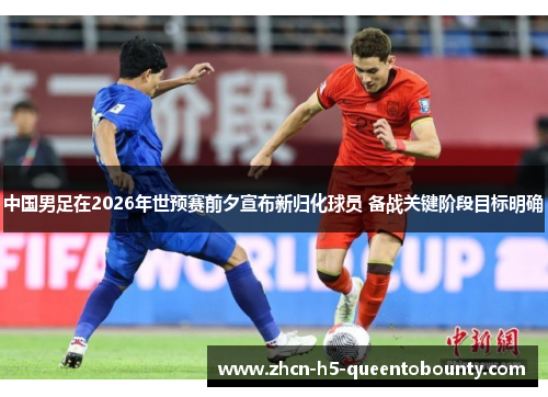 中国男足在2026年世预赛前夕宣布新归化球员 备战关键阶段目标明确