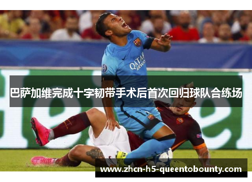 巴萨加维完成十字韧带手术后首次回归球队合练场 巴萨加维完成十字韧带手术后首次回归球队合练场