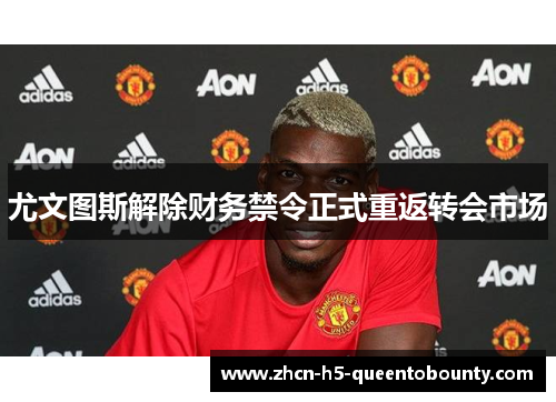 尤文图斯解除财务禁令正式重返转会市场