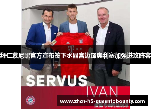 拜仁慕尼黑官方宣布签下水晶宫边锋奥利塞加强进攻阵容