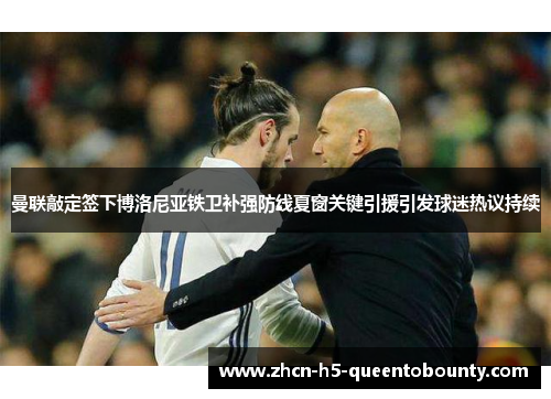 曼联敲定签下博洛尼亚铁卫补强防线夏窗关键引援引发球迷热议持续