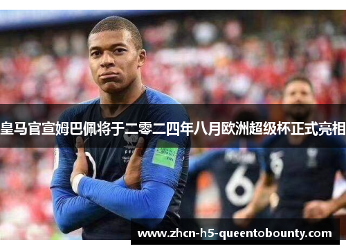 皇马官宣姆巴佩将于二零二四年八月欧洲超级杯正式亮相