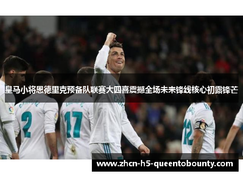 皇马小将恩德里克预备队联赛大四喜震撼全场未来锋线核心初露锋芒