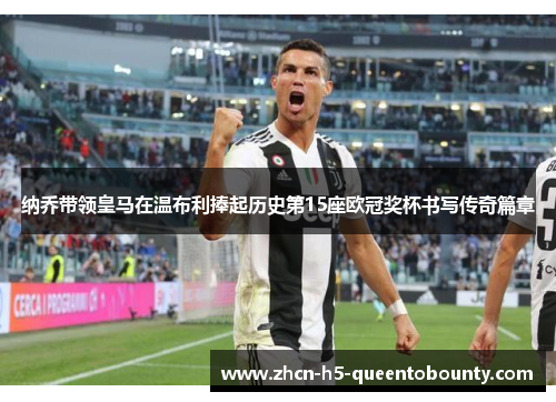 纳乔带领皇马在温布利捧起历史第15座欧冠奖杯书写传奇篇章