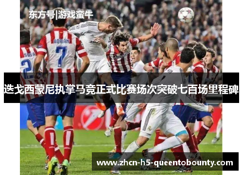 迭戈西蒙尼执掌马竞正式比赛场次突破七百场里程碑