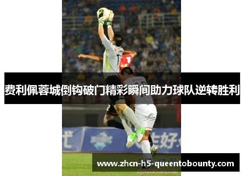 费利佩蓉城倒钩破门精彩瞬间助力球队逆转胜利