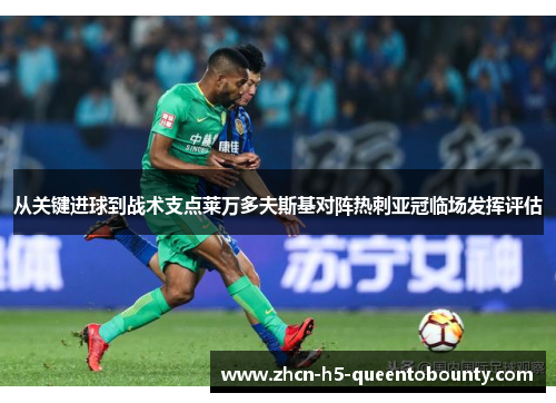 从关键进球到战术支点莱万多夫斯基对阵热刺亚冠临场发挥评估