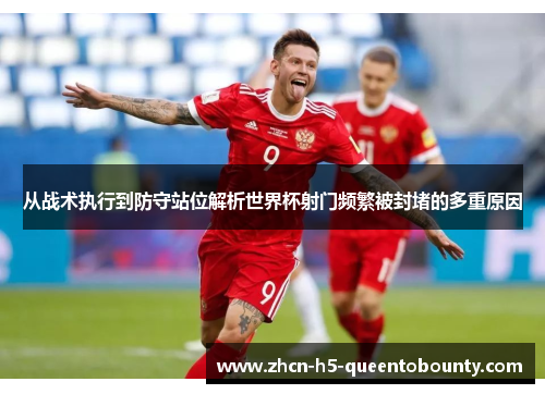 从战术执行到防守站位解析世界杯射门频繁被封堵的多重原因