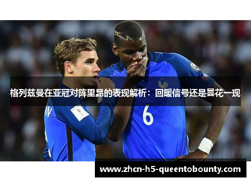 格列兹曼在亚冠对阵里昂的表现解析：回暖信号还是昙花一现
