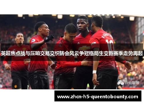 英超焦点战与压哨交易交织转会风云争冠格局生变新赛季走势再起 英超焦点战与压哨交易交织转会风云争冠格局生变新赛季走势再起