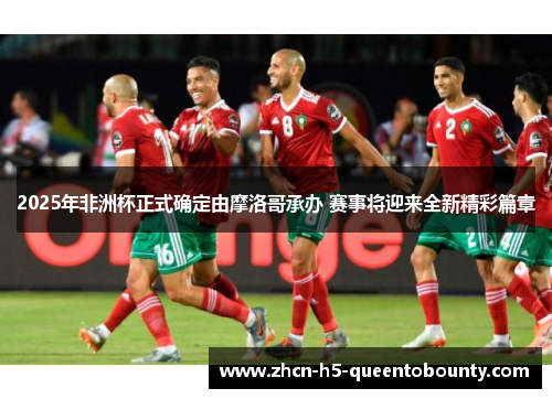 2025年非洲杯正式确定由摩洛哥承办 赛事将迎来全新精彩篇章