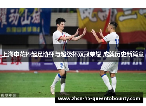 上海申花捧起足协杯与超级杯双冠荣耀 成就历史新篇章