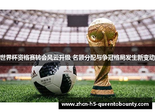 世界杯资格赛转会风云升级 名额分配与争冠格局发生新变动