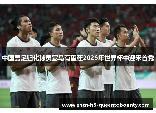 中国男足归化球员塞鸟有望在2026年世界杯中迎来首秀 中国男足归化球员塞鸟有望在2026年世界杯中迎来首秀