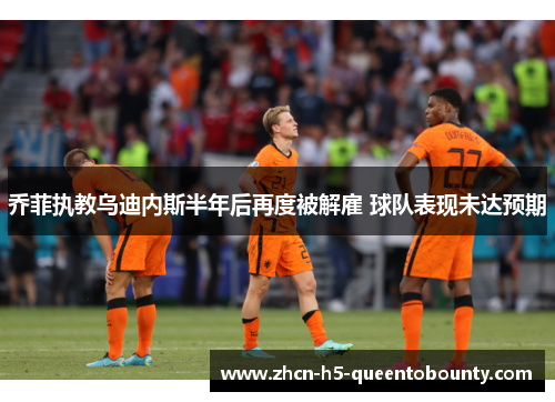 乔菲执教乌迪内斯半年后再度被解雇 球队表现未达预期 乔菲执教乌迪内斯半年后再度被解雇 球队表现未达预期