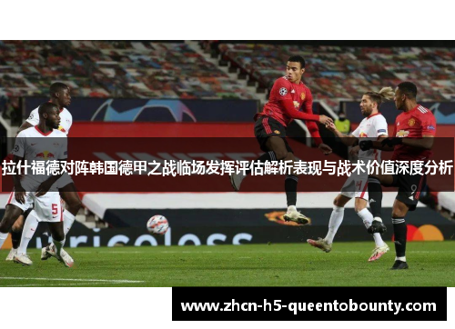 拉什福德对阵韩国德甲之战临场发挥评估解析表现与战术价值深度分析 拉什福德对阵韩国德甲之战临场发挥评估解析表现与战术价值深度分析