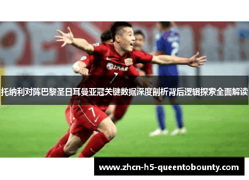 托纳利对阵巴黎圣日耳曼亚冠关键数据深度剖析背后逻辑探索全面解读 托纳利对阵巴黎圣日耳曼亚冠关键数据深度剖析背后逻辑探索全面解读