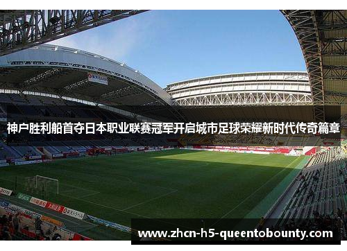神户胜利船首夺日本职业联赛冠军开启城市足球荣耀新时代传奇篇章 神户胜利船首夺日本职业联赛冠军开启城市足球荣耀新时代传奇篇章