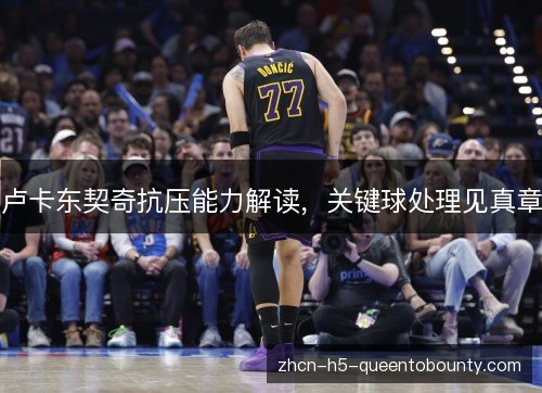 卢卡东契奇抗压能力解读,关键球处理见真章 卢卡东契奇抗压能力解读,关键球处理见真章