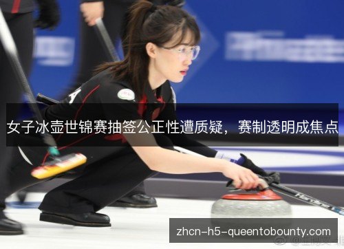 女子冰壶世锦赛抽签公正性遭质疑,赛制透明成焦点 女子冰壶世锦赛抽签公正性遭质疑,赛制透明成焦点
