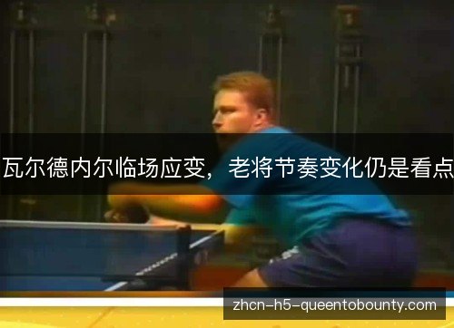瓦尔德内尔临场应变，老将节奏变化仍是看点