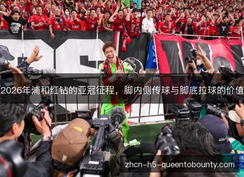 2026年浦和红钻的亚冠征程,脚内侧传球与脚底拉球的价值 2026年浦和红钻的亚冠征程,脚内侧传球与脚底拉球的价值
