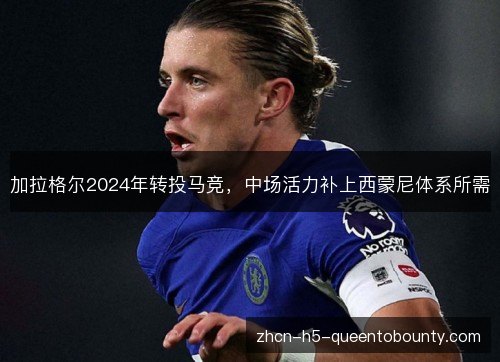 加拉格尔2024年转投马竞，中场活力补上西蒙尼体系所需